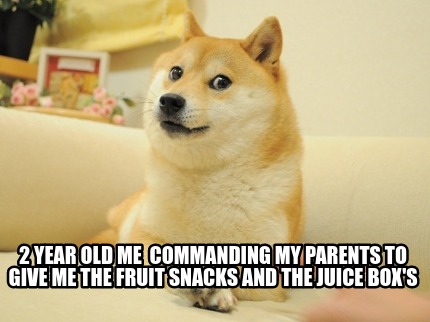 2-year-old-me-commanding-my-parents-to-give-me-the-fruit-snacks-and-the-juice-bo