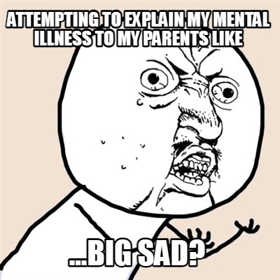 attempting-to-explain-my-mental-illness-to-my-parents-like-...big-sad