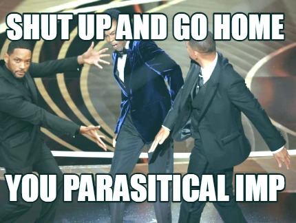 shut-up-and-go-home-you-parasitical-imp
