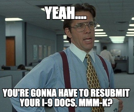 yeah....-youre-gonna-have-to-resubmit-your-i-9-docs-mmm-k