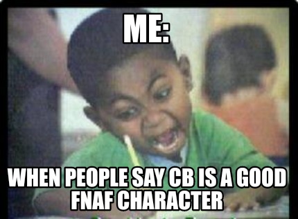me-when-people-say-cb-is-a-good-fnaf-character