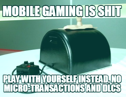 mobile-gaming-is-shit-play-with-yourself-instead-no-micro-transactions-and-dlcs