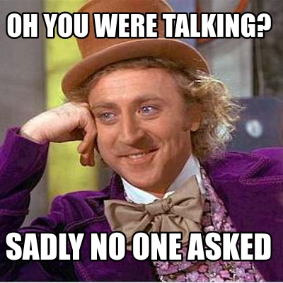 oh-you-were-talking-sadly-no-one-asked