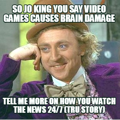so-jo-king-you-say-video-games-causes-brain-damage-tell-me-more-on-how-you-watch