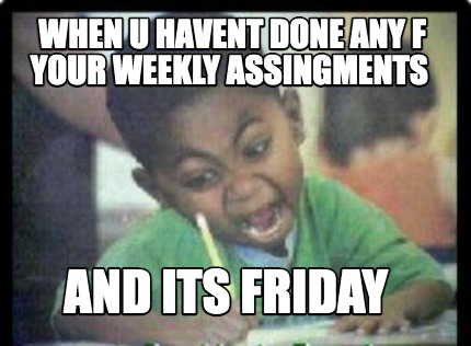 when-u-havent-done-any-f-your-weekly-assingments-and-its-friday