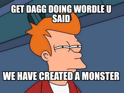 get-dagg-doing-wordle-u-said-we-have-created-a-monster