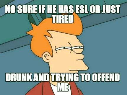 no-sure-if-he-has-esl-or-just-tired-drunk-and-trying-to-offend-me
