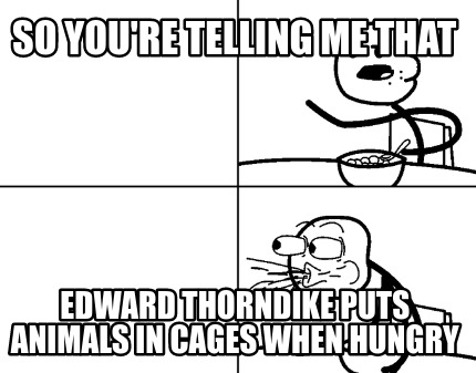 so-youre-telling-me-that-edward-thorndike-puts-animals-in-cages-when-hungry