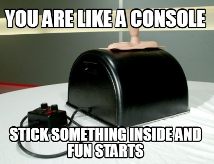 you-are-like-a-console-stick-something-inside-and-fun-starts