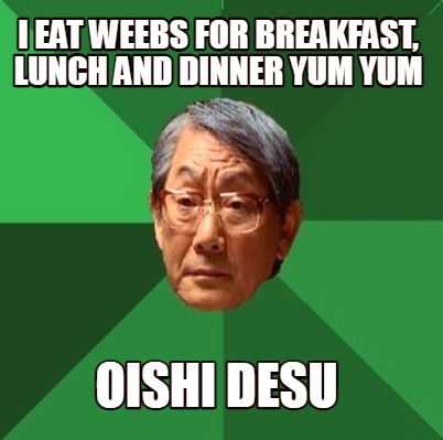 i-eat-weebs-for-breakfast-lunch-and-dinner-yum-yum-oishi-desu