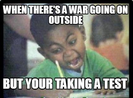 when-theres-a-war-going-on-outside-but-your-taking-a-test