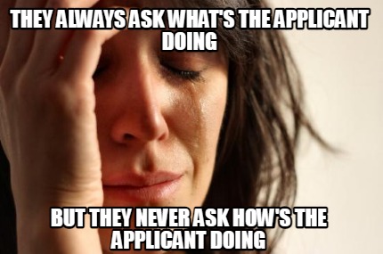 they-always-ask-whats-the-applicant-doing-but-they-never-ask-hows-the-applicant-