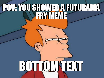 pov-you-showed-a-futurama-fry-meme-bottom-text