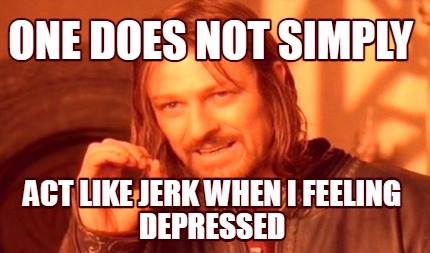 one-does-not-simply-act-like-jerk-when-i-feeling-depressed