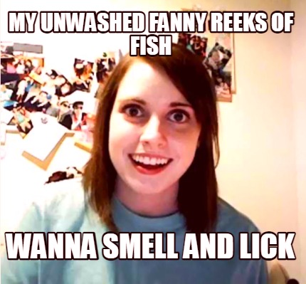 my-unwashed-fanny-reeks-of-fish-wanna-smell-and-lick