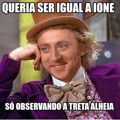 queria-ser-igual-a-ione-s-observando-a-treta-alheia