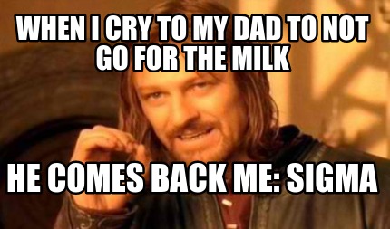 when-i-cry-to-my-dad-to-not-go-for-the-milk-he-comes-back-me-sigma