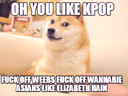 fuck-off-weebs-fuck-off-wannabie-asians-like-elizabeth-hain-oh-you-like-kpop