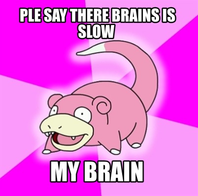 ple-say-there-brains-is-slow-my-brain