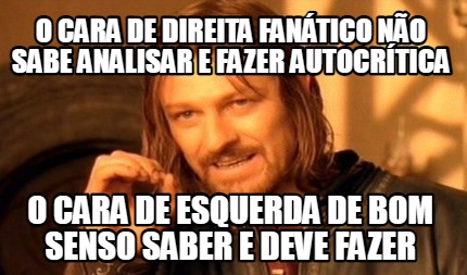 o-cara-de-direita-fantico-no-sabe-analisar-e-fazer-autocrtica-o-cara-de-esquerda