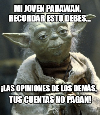 mi-joven-padawan-las-opiniones-de-los-dems-tus-cuentas-no-pagan-recordar-esto-de