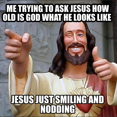 me-trying-to-ask-jesus-how-old-is-god-what-he-looks-like-jesus-just-smiling-and-