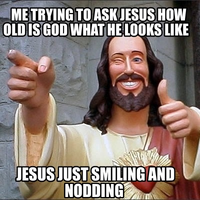 me-trying-to-ask-jesus-how-old-is-god-what-he-looks-like-jesus-just-smiling-and-1