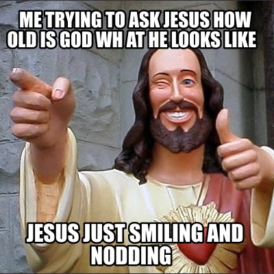 me-trying-to-ask-jesus-how-old-is-god-wh-at-he-looks-like-jesus-just-smiling-and
