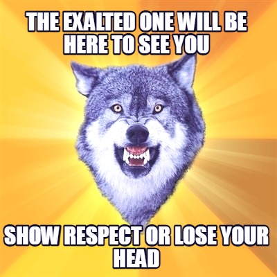 the-exalted-one-will-be-here-to-see-you-show-respect-or-lose-your-head
