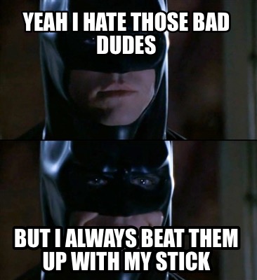 yeah-i-hate-those-bad-dudes-but-i-always-beat-them-up-with-my-stick