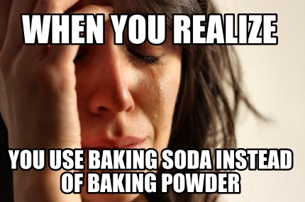 when-you-realize-you-use-baking-soda-instead-of-baking-powder