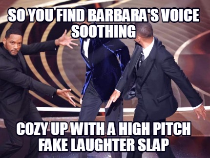 so-you-find-barbaras-voice-soothing-cozy-up-with-a-high-pitch-fake-laughter-slap