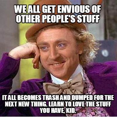 we-all-get-envious-of-other-peoples-stuff-it-all-becomes-trash-and-dumped-for-th