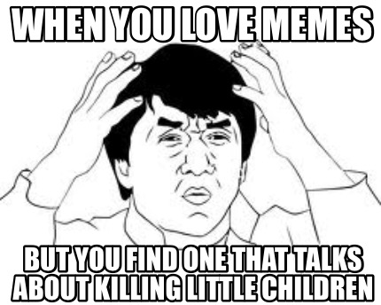 when-you-love-memes-but-you-find-one-that-talks-about-killing-little-children