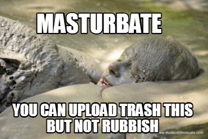 masturbate-you-can-upload-trash-this-but-not-rubbish