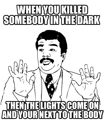 when-you-killed-somebody-in-the-dark-then-the-lights-come-on-and-your-next-to-th