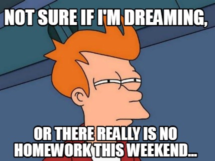 not-sure-if-im-dreaming-or-there-really-is-no-homework-this-weekend