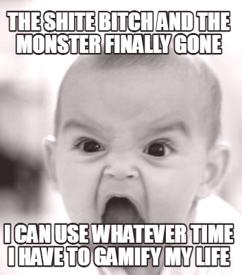 the-shite-bitch-and-the-monster-finally-gone-i-can-use-whatever-time-i-have-to-g