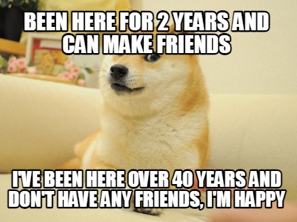 been-here-for-2-years-and-can-make-friends-ive-been-here-over-40-years-and-dont-