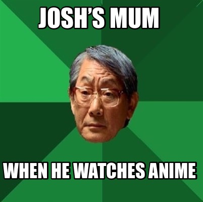 joshs-mum-when-he-watches-anime