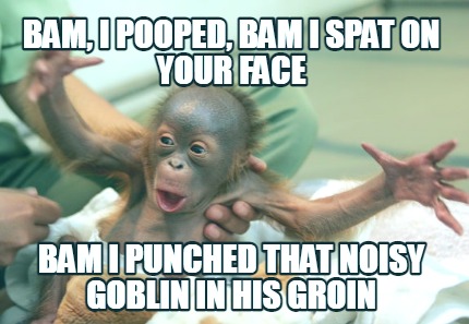 bam-i-pooped-bam-i-spat-on-your-face-bam-i-punched-that-noisy-goblin-in-his-groi