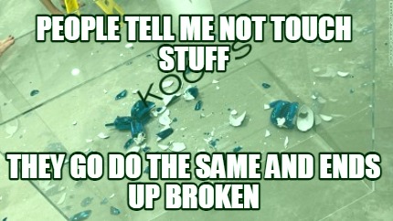 people-tell-me-not-touch-stuff-they-go-do-the-same-and-ends-up-broken