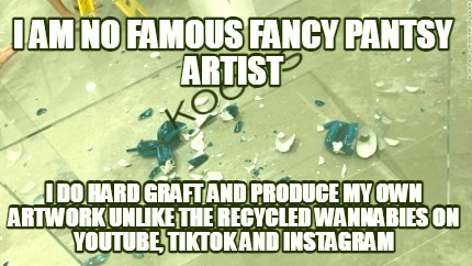 i-am-no-famous-fancy-pantsy-artist-i-do-hard-graft-and-produce-my-own-artwork-un