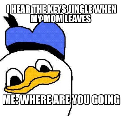 i-hear-the-keys-jingle-when-my-mom-leaves-me-where-are-you-going