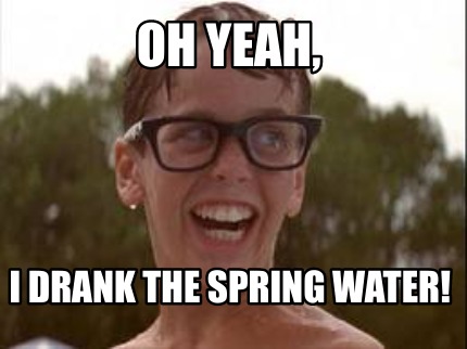 oh-yeah-i-drank-the-spring-water