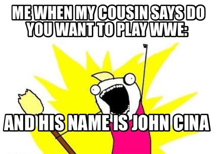 me-when-my-cousin-says-do-you-want-to-play-wwe-and-his-name-is-john-cina