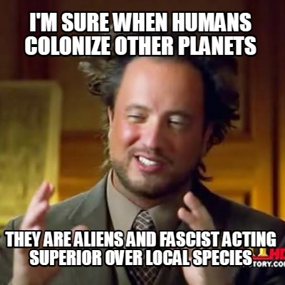 im-sure-when-humans-colonize-other-planets-they-are-aliens-and-fascist-acting-su