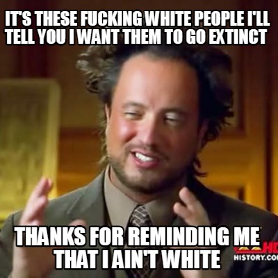 its-these-fucking-white-people-ill-tell-you-i-want-them-to-go-extinct-thanks-for
