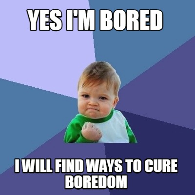 yes-im-bored-i-will-find-ways-to-cure-boredom