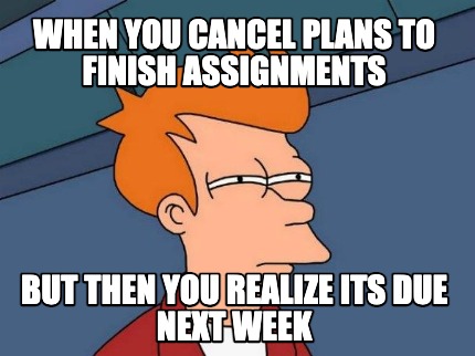 when-you-cancel-plans-to-finish-assignments-but-then-you-realize-its-due-next-we